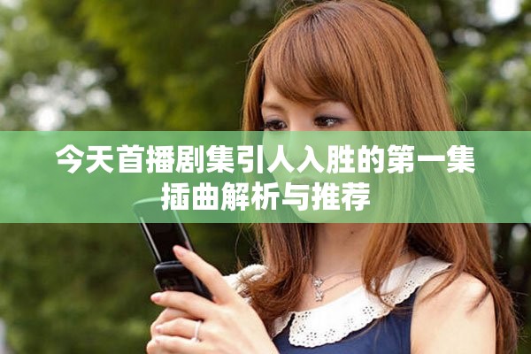 今天首播剧集引人入胜的第一集插曲解析与推荐