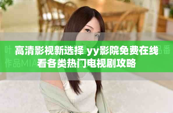 高清影视新选择 yy影院免费在线看各类热门电视剧攻略