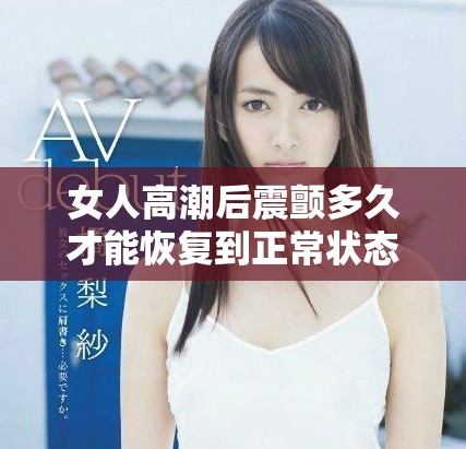 女人高潮后震颤多久才能恢复到正常状态及相关影响因素探讨