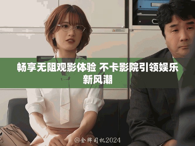 畅享无阻观影体验 不卡影院引领娱乐新风潮