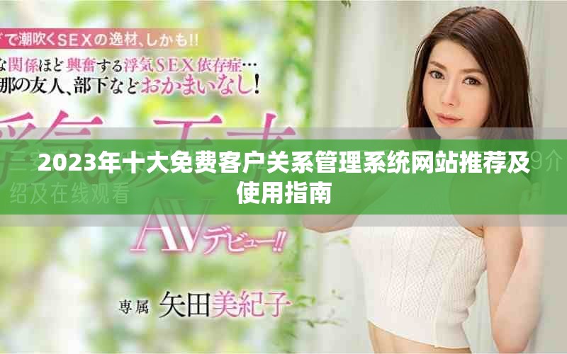 2023年十大免费客户关系管理系统网站推荐及使用指南