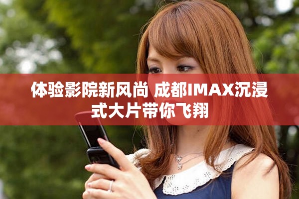 体验影院新风尚 成都IMAX沉浸式大片带你飞翔