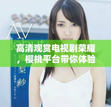 高清观赏电视剧荣耀，樱桃平台带你体验精彩剧情