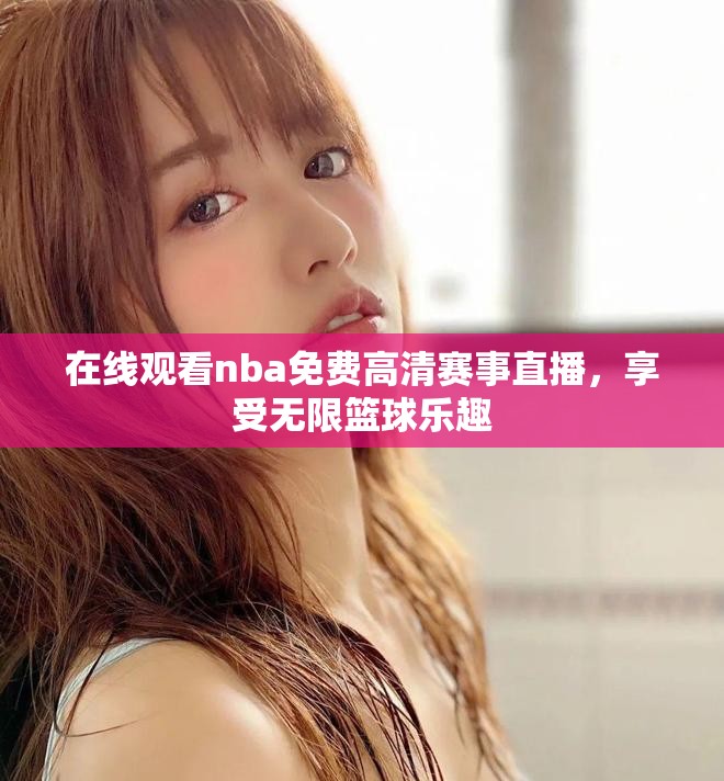 在线观看nba免费高清赛事直播，享受无限篮球乐趣