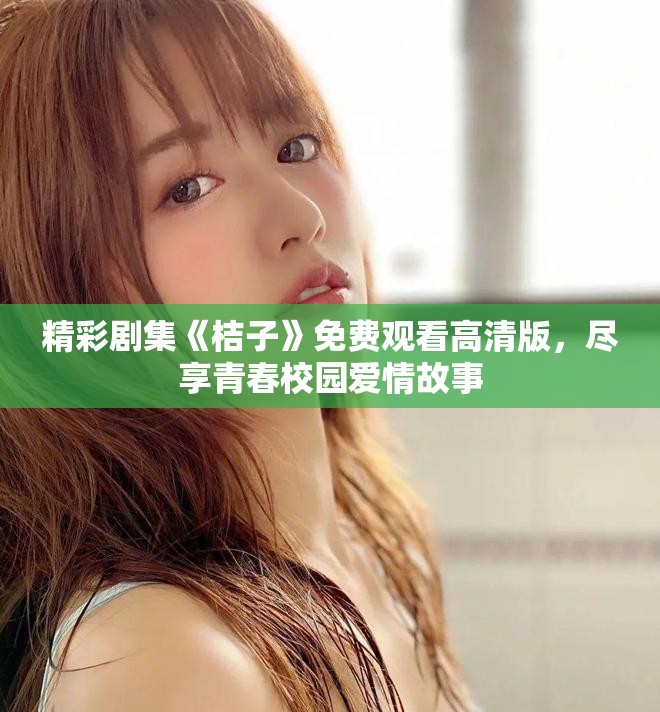 精彩剧集《桔子》免费观看高清版，尽享青春校园爱情故事