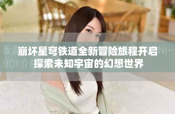 崩坏星穹铁道全新冒险旅程开启 探索未知宇宙的幻想世界