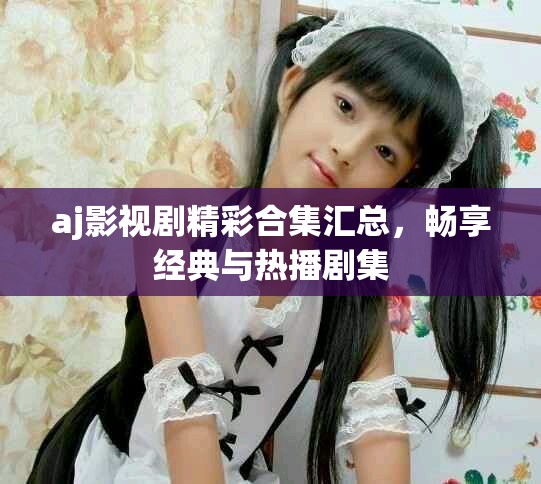aj影视剧精彩合集汇总，畅享经典与热播剧集