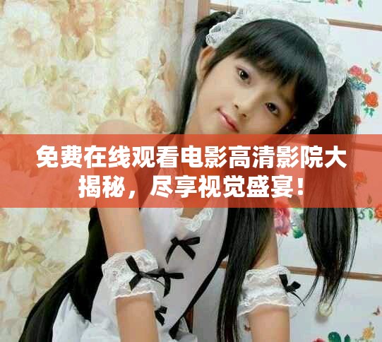 免费在线观看电影高清影院大揭秘，尽享视觉盛宴！