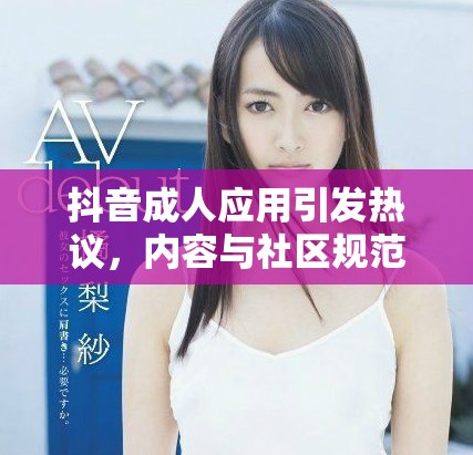 抖音成人应用引发热议，内容与社区规范的冲突探索