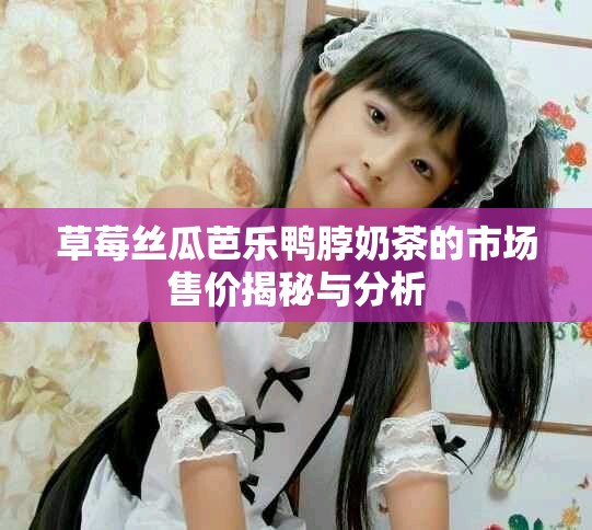 草莓丝瓜芭乐鸭脖奶茶的市场售价揭秘与分析