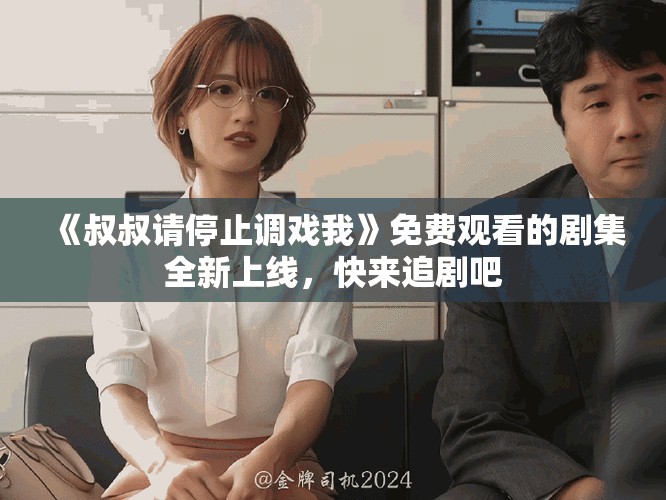 《叔叔请停止调戏我》免费观看的剧集全新上线，快来追剧吧