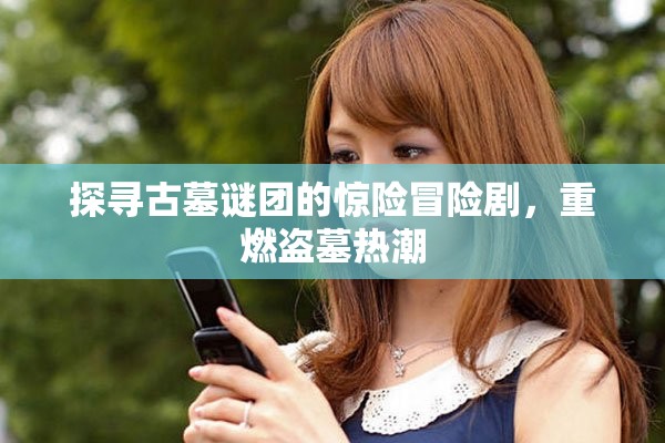 探寻古墓谜团的惊险冒险剧，重燃盗墓热潮