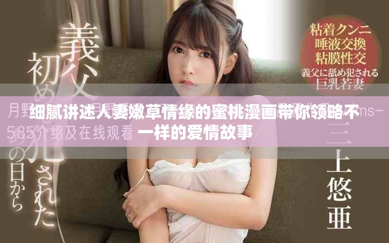 细腻讲述人妻嫩草情缘的蜜桃漫画带你领略不一样的爱情故事