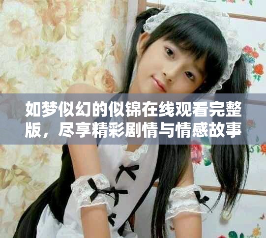 如梦似幻的似锦在线观看完整版，尽享精彩剧情与情感故事