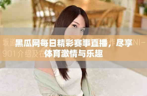 黑瓜网每日精彩赛事直播，尽享体育激情与乐趣