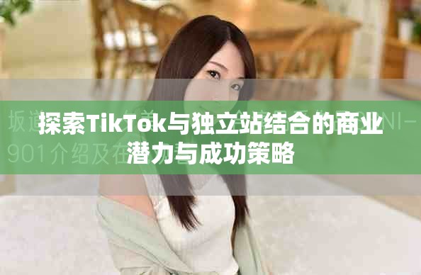 探索TikTok与独立站结合的商业潜力与成功策略