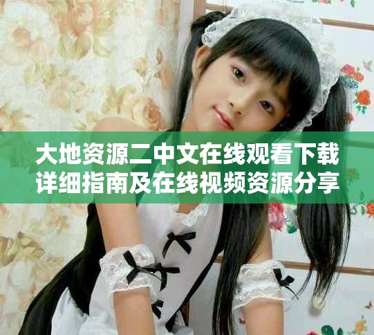 大地资源二中文在线观看下载详细指南及在线视频资源分享