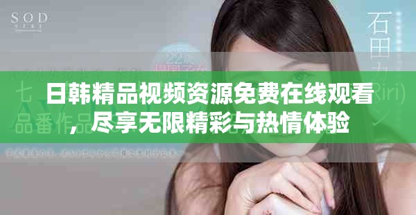 日韩精品视频资源免费在线观看，尽享无限精彩与热情体验