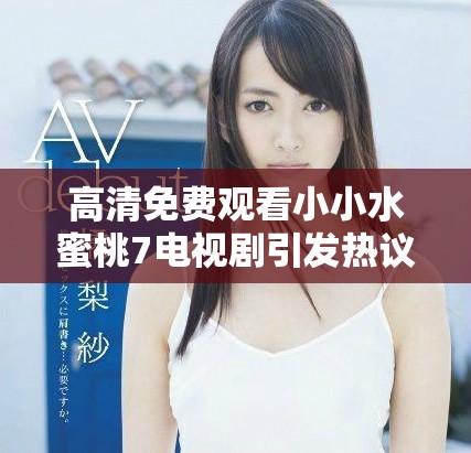 高清免费观看小小水蜜桃7电视剧引发热议与关注