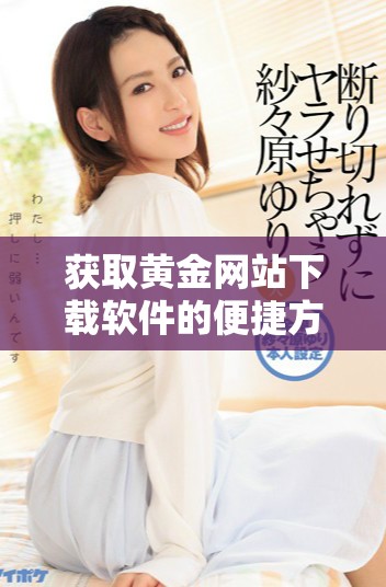 获取黄金网站下载软件的便捷方法与步骤详解