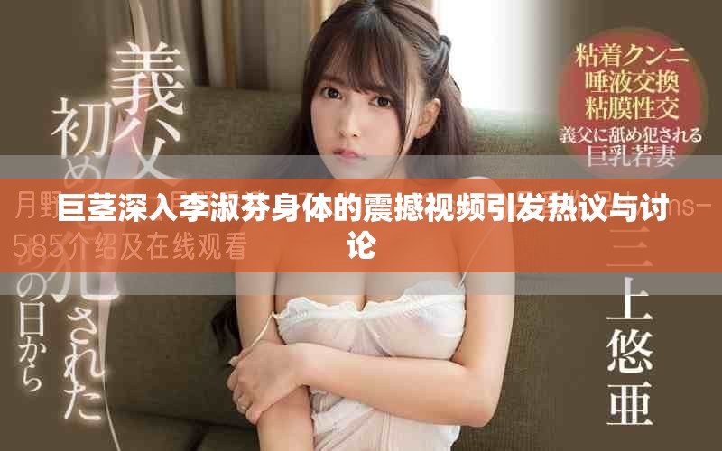 巨茎深入李淑芬身体的震撼视频引发热议与讨论