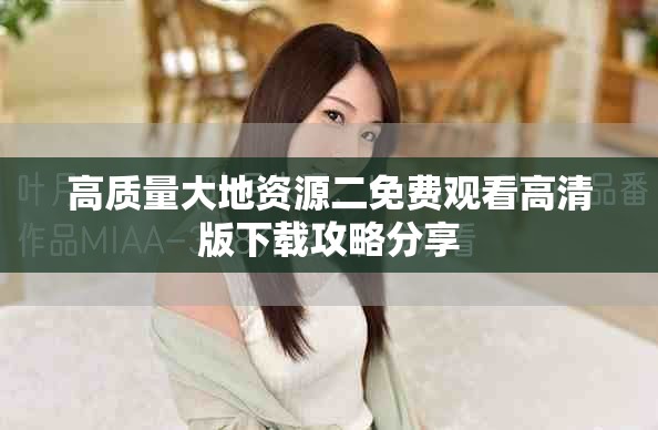 高质量大地资源二免费观看高清版下载攻略分享