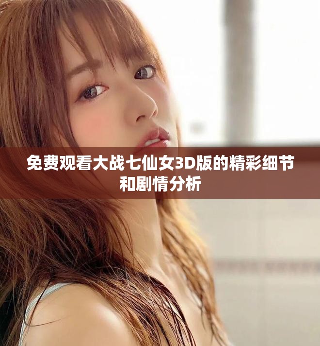 免费观看大战七仙女3D版的精彩细节和剧情分析