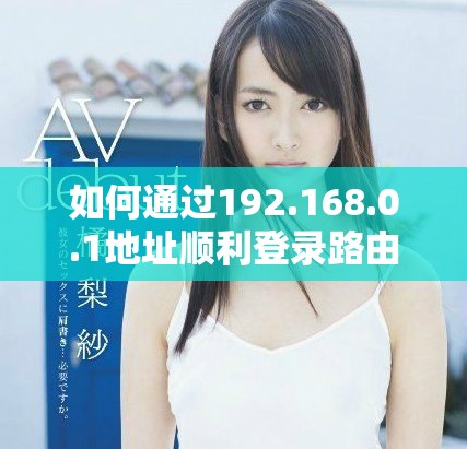 如何通过192.168.0.1地址顺利登录路由器界面进行设置