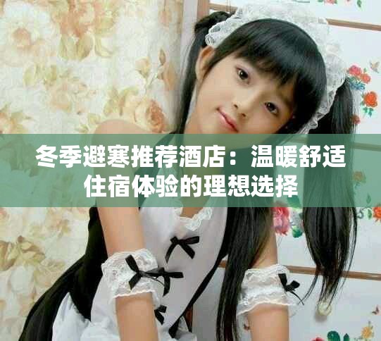 冬季避寒推荐酒店：温暖舒适住宿体验的理想选择