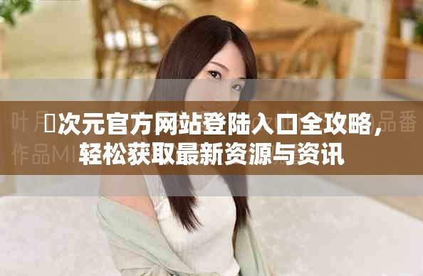 囧次元官方网站登陆入口全攻略，轻松获取最新资源与资讯