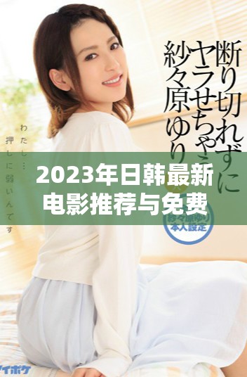 2023年日韩最新电影推荐与免费观看全攻略