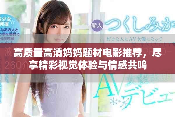 高质量高清妈妈题材电影推荐，尽享精彩视觉体验与情感共鸣