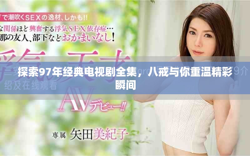 探索97年经典电视剧全集，八戒与你重温精彩瞬间