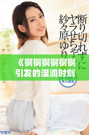 《锕锕锕锕锕锕引发的湿润时刻视频解析与分享》