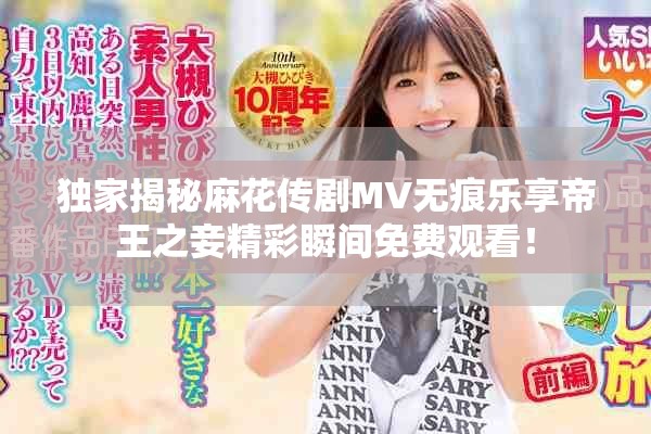 独家揭秘麻花传剧MV无痕乐享帝王之妾精彩瞬间免费观看！