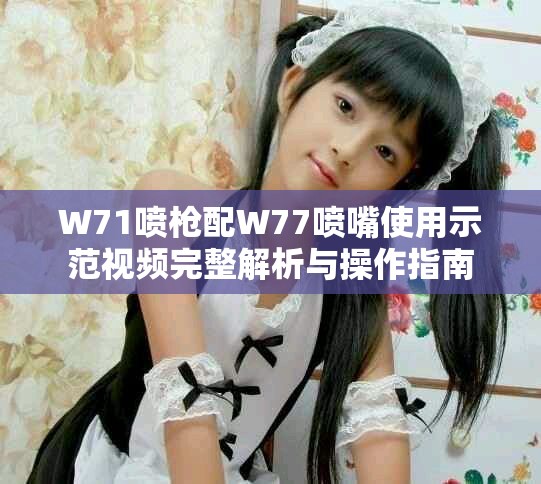 W71喷枪配W77喷嘴使用示范视频完整解析与操作指南