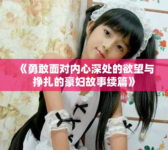《勇敢面对内心深处的欲望与挣扎的豪妇故事续篇》