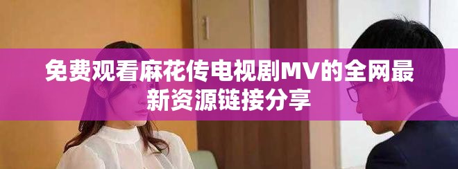 免费观看麻花传电视剧MV的全网最新资源链接分享
