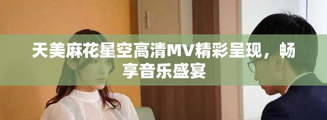 天美麻花星空高清MV精彩呈现，畅享音乐盛宴