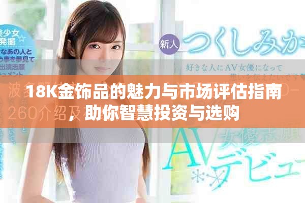 18K金饰品的魅力与市场评估指南，助你智慧投资与选购