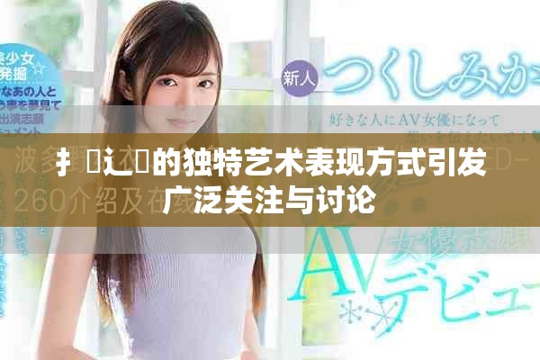 扌喿辶畐的独特艺术表现方式引发广泛关注与讨论