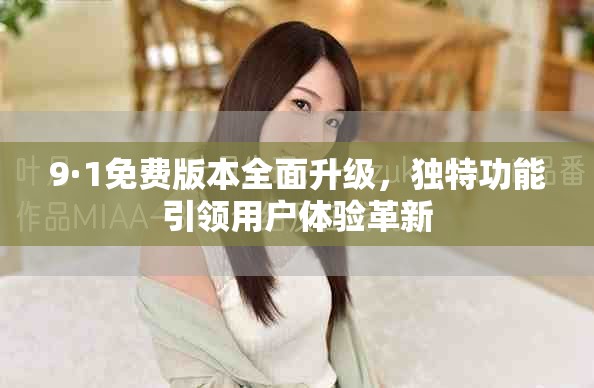 9·1免费版本全面升级，独特功能引领用户体验革新