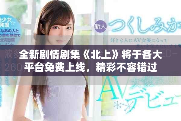 全新剧情剧集《北上》将于各大平台免费上线，精彩不容错过