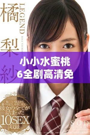 小小水蜜桃6全剧高清免费观看，尽享甜蜜故事与感人情节