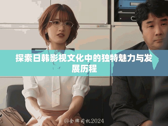 探索日韩影视文化中的独特魅力与发展历程