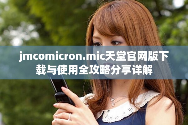 jmcomicron.mic天堂官网版下载与使用全攻略分享详解