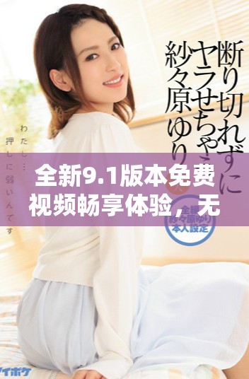 全新9.1版本免费视频畅享体验，无需付费立即下载试用