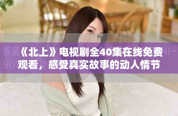 《北上》电视剧全40集在线免费观看，感受真实故事的动人情节