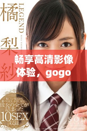 畅享高清影像体验，gogogo手机视频在线免费观看新选择