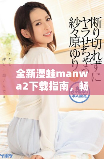 全新漫蛙manwa2下载指南，畅享精彩漫画世界与资源获取方式